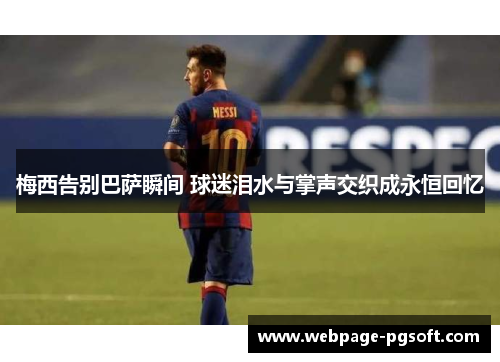 梅西告别巴萨瞬间 球迷泪水与掌声交织成永恒回忆