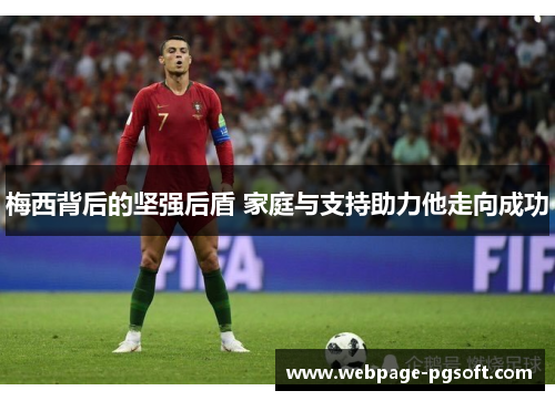 梅西背后的坚强后盾 家庭与支持助力他走向成功